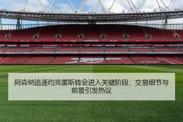 阿森纳追逐约克雷斯转会进入关键阶段，交易细节与前景引发热议